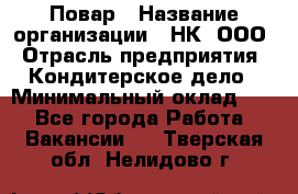 Повар › Название организации ­ НК, ООО › Отрасль предприятия ­ Кондитерское дело › Минимальный оклад ­ 1 - Все города Работа » Вакансии   . Тверская обл.,Нелидово г.